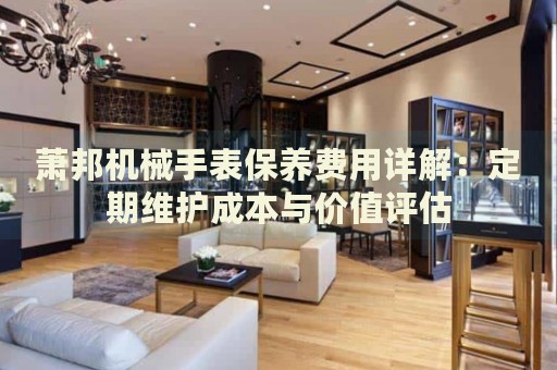 蕭邦機(jī)械手表保養(yǎng)費(fèi)用詳解：定期維護(hù)成本與價(jià)值評(píng)估