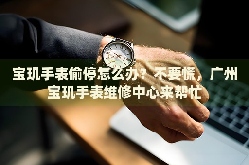 寶璣手表偷停怎么辦？不要慌，廣州寶璣手表維修中心來幫忙
