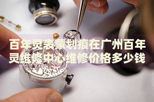 百年靈表蒙劃痕在廣州百年靈維修中心維修價格多少錢？