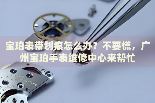 寶珀表帶劃痕怎么辦？不要慌，廣州寶珀手表維修中心來幫忙