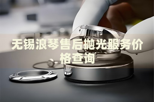無(wú)錫浪琴售后拋光服務(wù)價(jià)格查詢