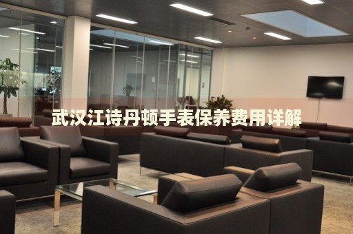 武漢江詩(shī)丹頓手表保養(yǎng)費(fèi)用詳解