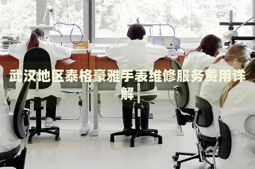 武漢地區(qū)泰格豪雅手表維修服務(wù)費(fèi)用詳解