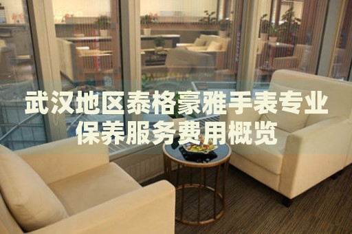 武漢地區(qū)泰格豪雅手表專(zhuān)業(yè)保養(yǎng)服務(wù)費(fèi)用概覽