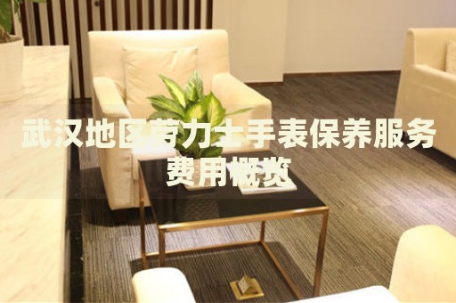 武漢地區(qū)勞力士手表保養(yǎng)服務(wù)費(fèi)用概覽