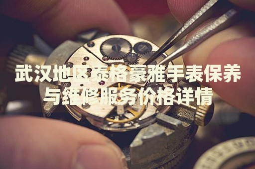 武漢地區(qū)泰格豪雅手表保養(yǎng)與維修服務(wù)價(jià)格詳情
