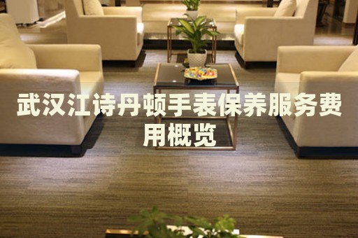 武漢江詩(shī)丹頓手表保養(yǎng)服務(wù)費(fèi)用概覽