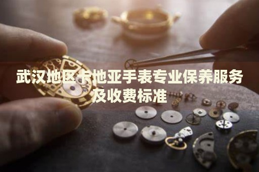 武漢地區(qū)卡地亞手表專(zhuān)業(yè)保養(yǎng)服務(wù)及收費(fèi)標(biāo)準(zhǔn)