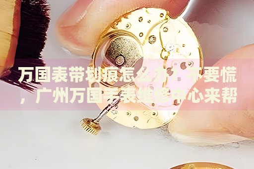 萬國表帶劃痕怎么辦？不要慌，廣州萬國手表維修中心來幫忙