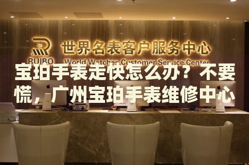 寶珀手表走快怎么辦？不要慌，廣州寶珀手表維修中心來幫忙
