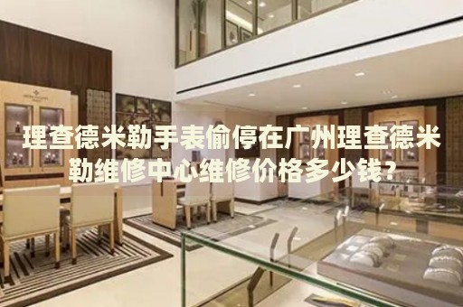 理查德米勒手表偷停在廣州理查德米勒維修中心維修價(jià)格多少錢？