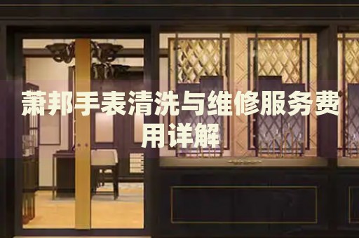 蕭邦手表清洗與維修服務(wù)費用詳解