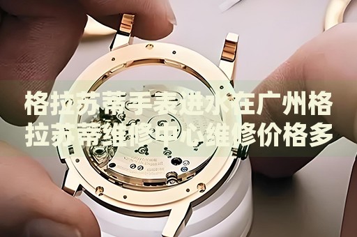 格拉蘇蒂手表進水在廣州格拉蘇蒂維修中心維修價格多少錢？