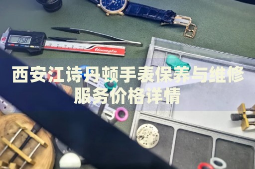 西安江詩丹頓手表保養(yǎng)與維修服務(wù)價格詳情