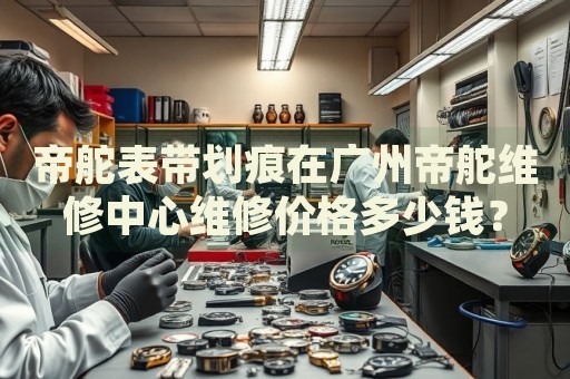帝舵表帶劃痕在廣州帝舵維修中心維修價格多少錢？