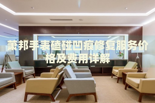 蕭邦手表磕碰凹痕修復(fù)服務(wù)價格及費用詳解