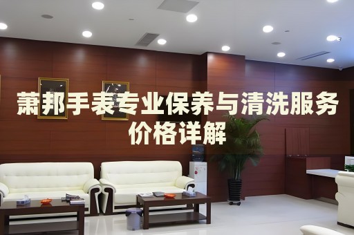 蕭邦手表專業(yè)保養(yǎng)與清洗服務(wù)價(jià)格詳解