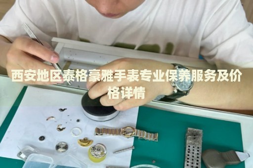 西安地區(qū)泰格豪雅手表專業(yè)保養(yǎng)服務(wù)及價(jià)格詳情