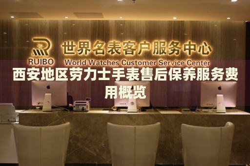 西安地區(qū)勞力士手表售后保養(yǎng)服務(wù)費(fèi)用概覽
