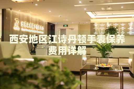 西安地區(qū)江詩(shī)丹頓手表保養(yǎng)費(fèi)用詳解