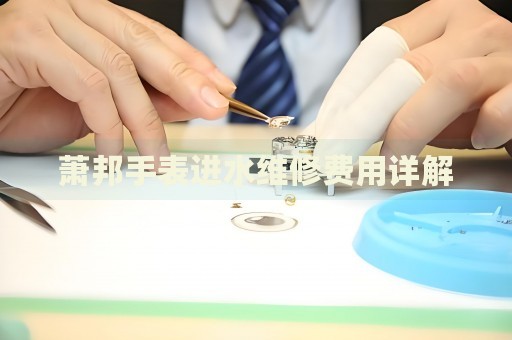 蕭邦手表進(jìn)水維修費(fèi)用詳解