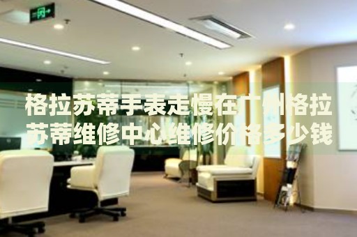 格拉蘇蒂手表走慢在廣州格拉蘇蒂維修中心維修價格多少錢？