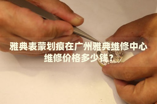 雅典表蒙劃痕在廣州雅典維修中心維修價格多少錢？