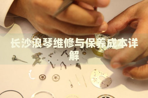 長沙浪琴維修與保養(yǎng)成本詳解