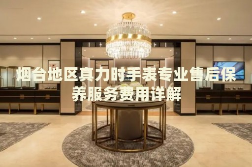 煙臺地區(qū)真力時手表專業(yè)售后保養(yǎng)服務(wù)費(fèi)用詳解