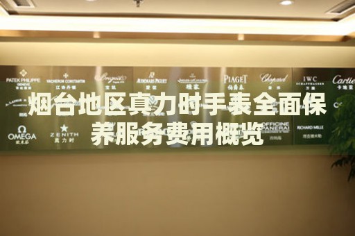 煙臺地區(qū)真力時手表全面保養(yǎng)服務(wù)費(fèi)用概覽