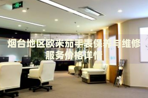 煙臺地區(qū)歐米茄手表保養(yǎng)與維修服務(wù)價格詳情