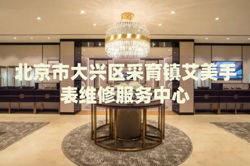 北京市大興區(qū)采育鎮(zhèn)艾美手表維修服務中心
