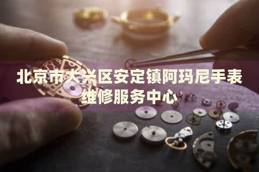 北京市大興區(qū)安定鎮(zhèn)阿瑪尼手表維修服務中心