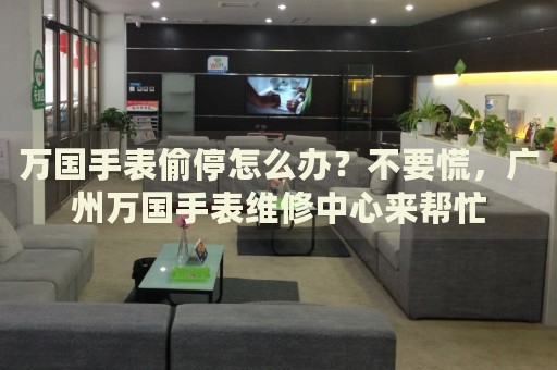 萬國手表偷停怎么辦？不要慌，廣州萬國手表維修中心來幫忙
