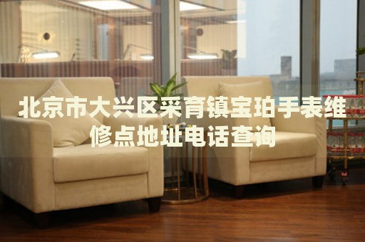 北京市大興區(qū)采育鎮(zhèn)寶珀手表維修點(diǎn)地址電話查詢