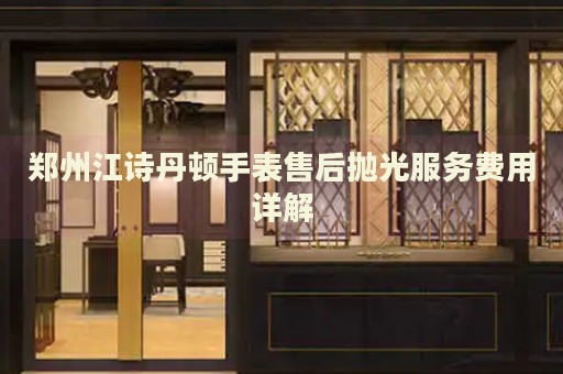 鄭州江詩丹頓手表售后拋光服務(wù)費(fèi)用詳解