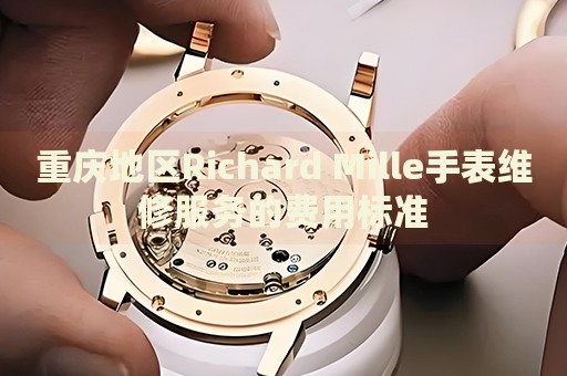 重慶地區(qū)Richard Mille手表維修服務(wù)的費(fèi)用標(biāo)準(zhǔn)