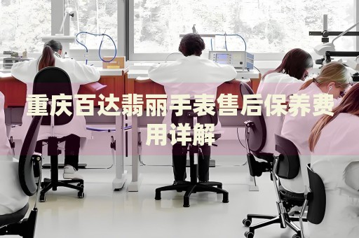 重慶百達(dá)翡麗手表售后保養(yǎng)費(fèi)用詳解