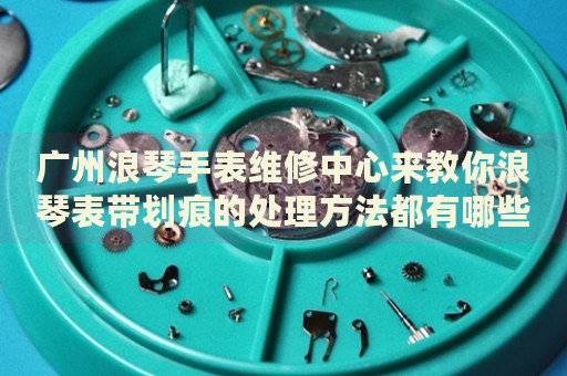 廣州浪琴手表維修中心來(lái)教你浪琴表帶劃痕的處理方法都有哪些？