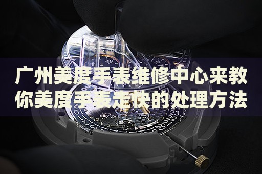 廣州美度手表維修中心來教你美度手表走快的處理方法都有哪些？