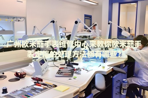 廣州歐米茄手表維修中心來教你歐米茄手表走停的處理方法都有哪些？
