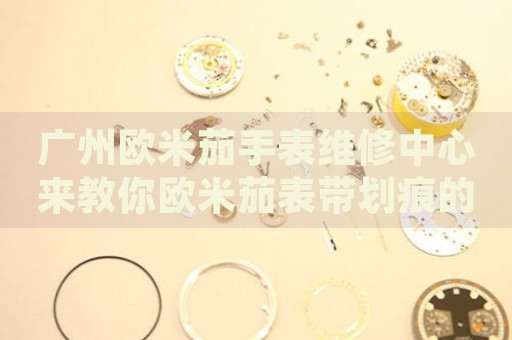 廣州歐米茄手表維修中心來教你歐米茄表帶劃痕的處理方法都有哪些？