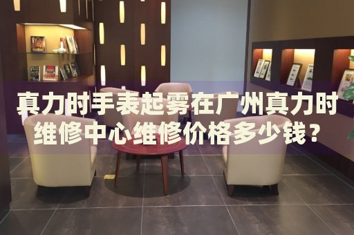 真力時手表起霧在廣州真力時維修中心維修價格多少錢？