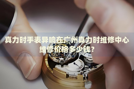 真力時手表異響在廣州真力時維修中心維修價格多少錢？