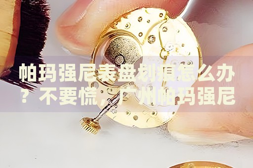 帕瑪強尼表盤劃痕怎么辦？不要慌，廣州帕瑪強尼手表維修中心來幫忙