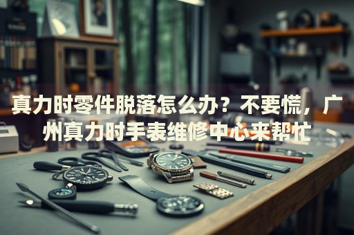 真力時(shí)零件脫落怎么辦？不要慌，廣州真力時(shí)手表維修中心來(lái)幫忙