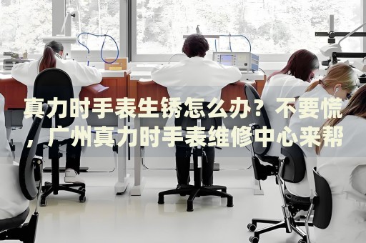 真力時(shí)手表生銹怎么辦？不要慌，廣州真力時(shí)手表維修中心來幫忙
