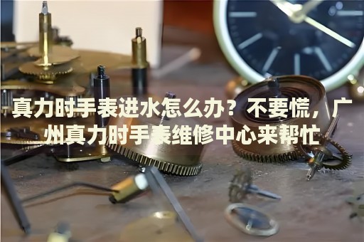 真力時(shí)手表進(jìn)水怎么辦？不要慌，廣州真力時(shí)手表維修中心來幫忙