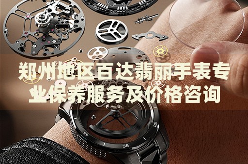 鄭州地區(qū)百達(dá)翡麗手表專業(yè)保養(yǎng)服務(wù)及價格咨詢