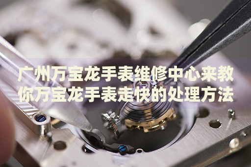 廣州萬寶龍手表維修中心來教你萬寶龍手表走快的處理方法都有哪些？